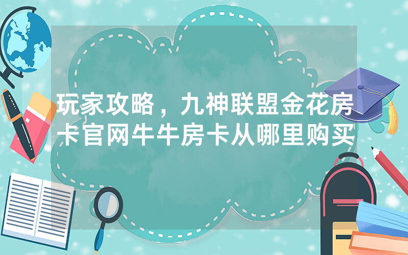 玩家攻略，九神联盟金花房卡官网牛牛房卡从哪里购买