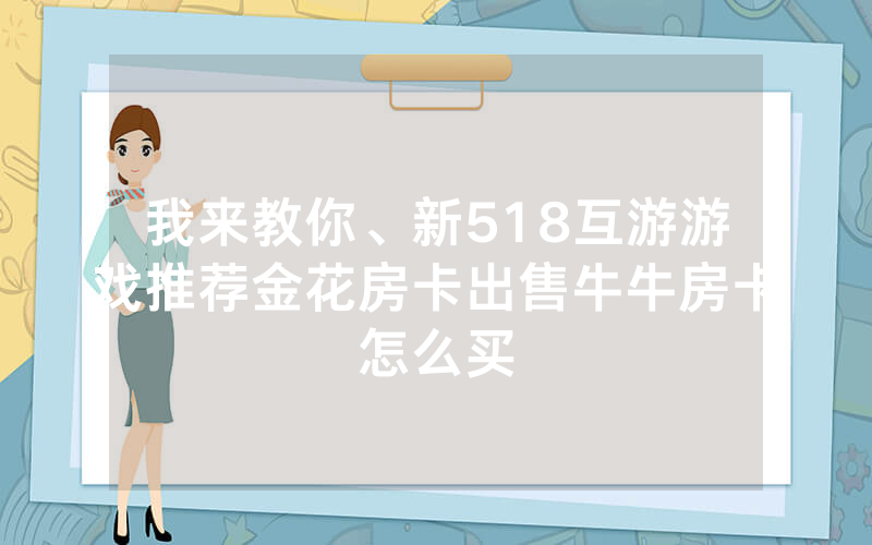 我来教你、新518互游游戏推荐金花房卡出售牛牛房卡怎么买