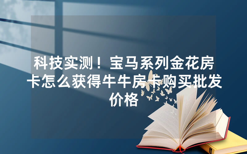 科技实测！宝马系列金花房卡怎么获得牛牛房卡购买批发价格