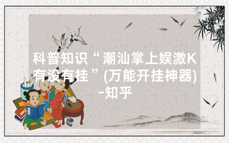 科普知识“潮汕掌上娱激K有没有挂”(万能开挂神器)-知乎