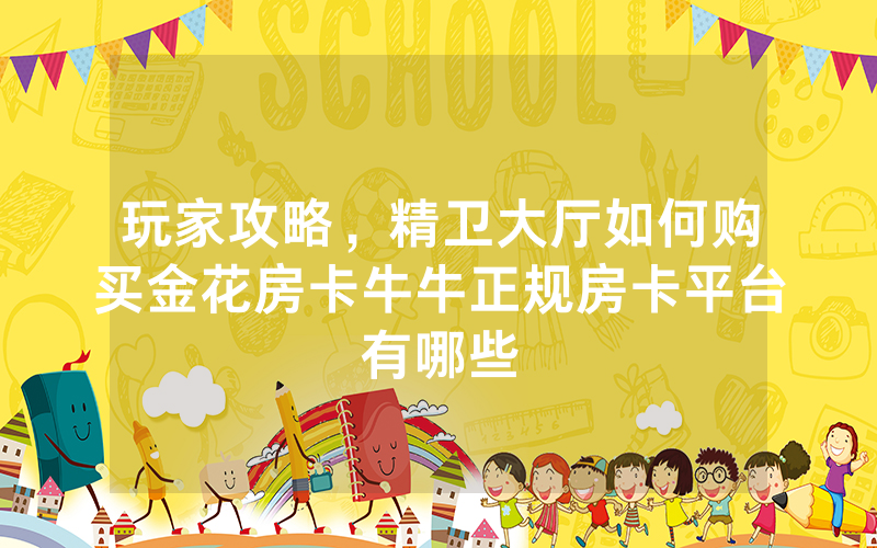 玩家攻略，精卫大厅如何购买金花房卡牛牛正规房卡平台有哪些