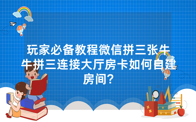 玩家必备教程微信拼三张牛牛拼三连接大厅房卡如何自建房间?