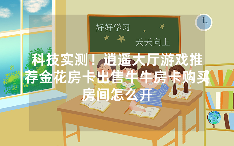 科技实测！逍遥大厅游戏推荐金花房卡出售牛牛房卡购买房间怎么开