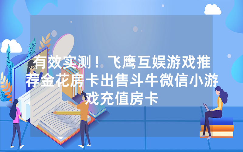 有效实测！飞鹰互娱游戏推荐金花房卡出售斗牛微信小游戏充值房卡