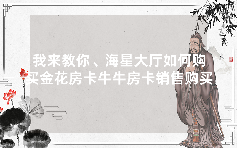 我来教你、海星大厅如何购买金花房卡牛牛房卡销售购买