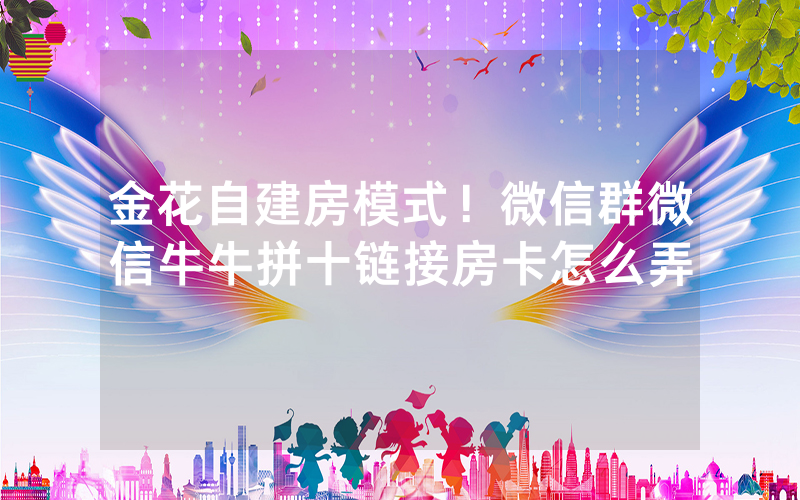金花自建房模式！微信群微信牛牛拼十链接房卡怎么弄