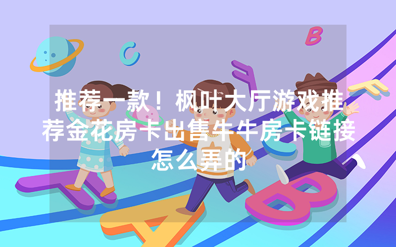 推荐一款！枫叶大厅游戏推荐金花房卡出售牛牛房卡链接怎么弄的