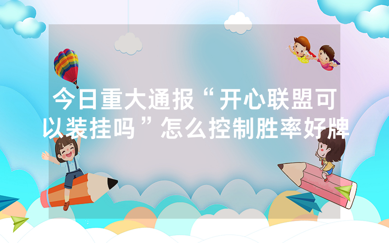 今日重大通报“开心联盟可以装挂吗”怎么控制胜率好牌