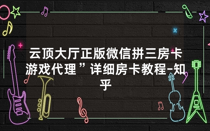 云顶大厅正版微信拼三房卡游戏代理”详细房卡教程-知乎