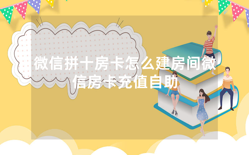 微信拼十房卡怎么建房间微信房卡充值自助