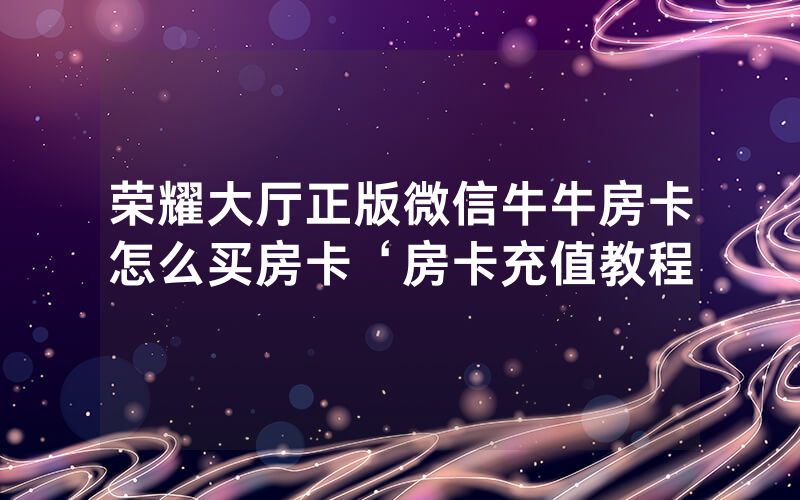荣耀大厅正版微信牛牛房卡怎么买房卡‘房卡充值教程