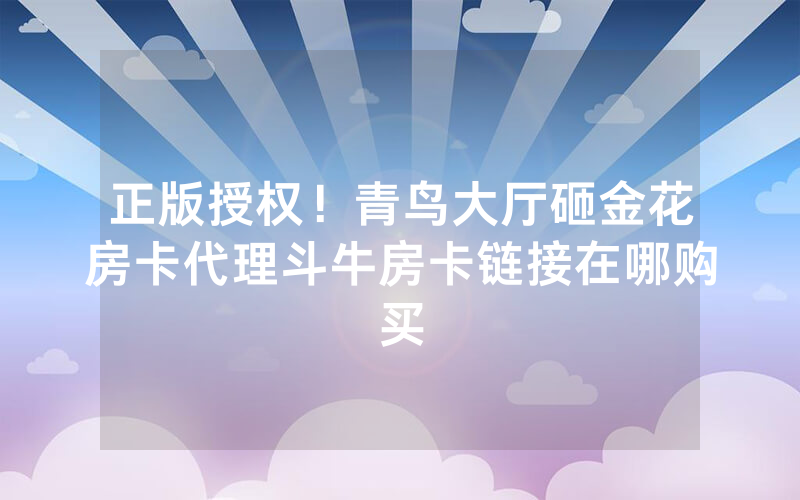 正版授权！青鸟大厅砸金花房卡代理斗牛房卡链接在哪购买