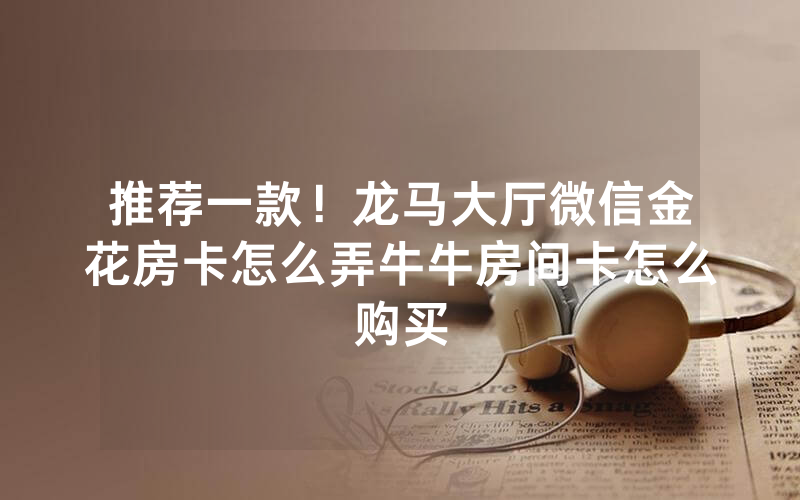 推荐一款！龙马大厅微信金花房卡怎么弄牛牛房间卡怎么购买