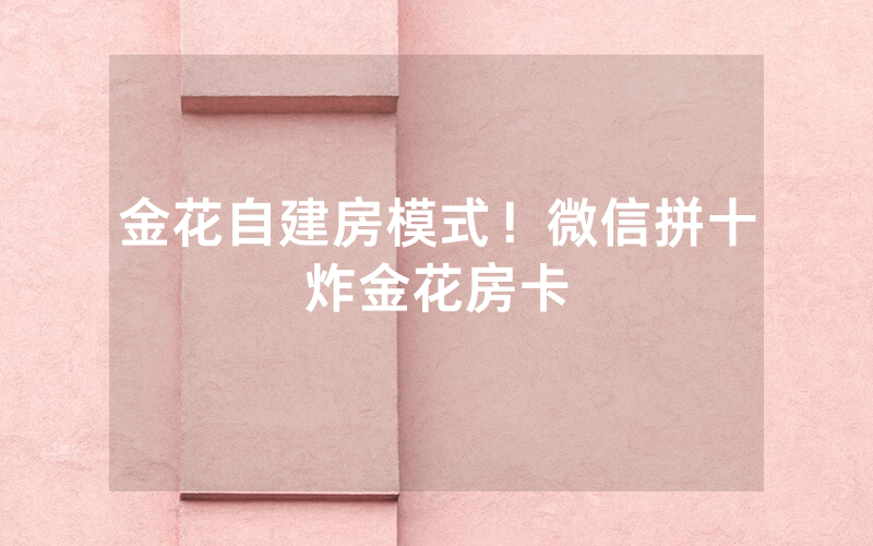 金花自建房模式！微信拼十炸金花房卡