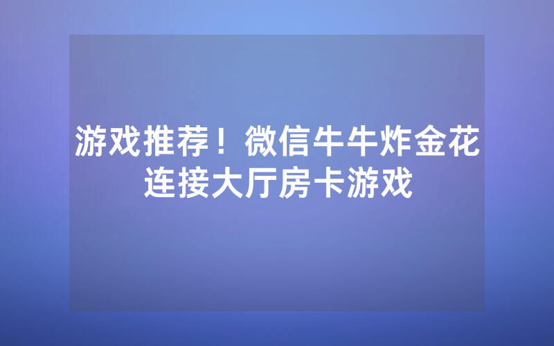 游戏推荐！微信牛牛炸金花连接大厅房卡游戏