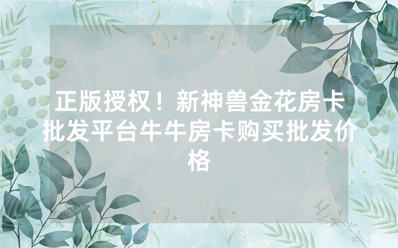 正版授权！新神兽金花房卡批发平台牛牛房卡购买批发价格