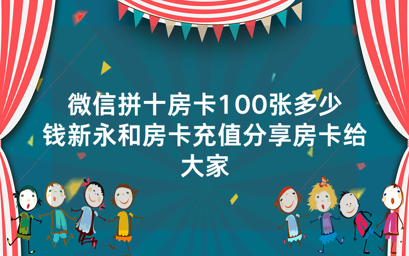 微信拼十房卡100张多少钱新永和房卡充值分享房卡给大家
