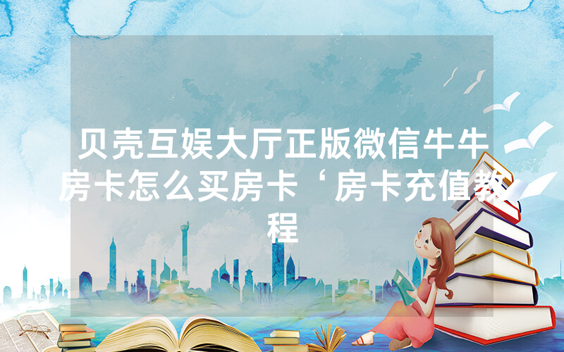 贝壳互娱大厅正版微信牛牛房卡怎么买房卡‘房卡充值教程