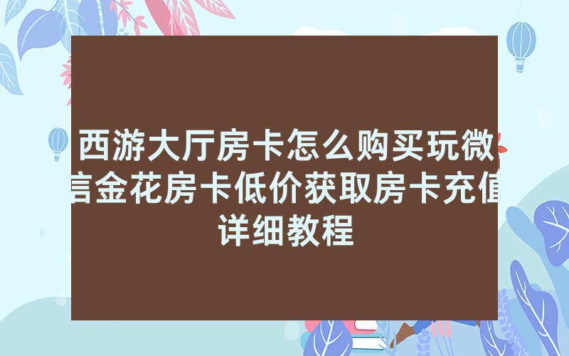西游大厅房卡怎么购买玩微信金花房卡低价获取房卡充值详细教程