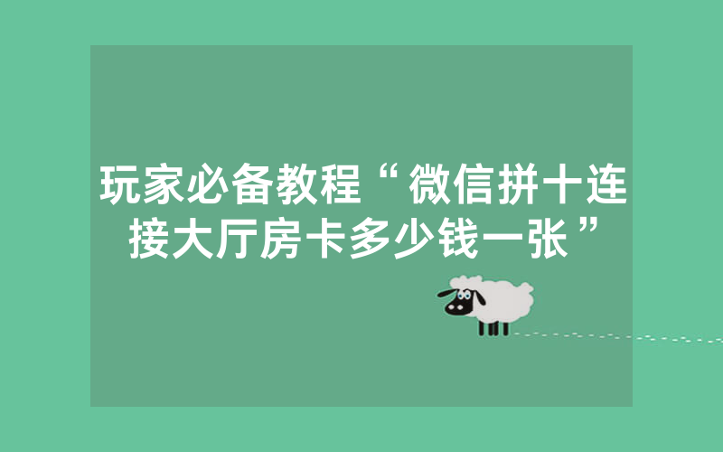 玩家必备教程“微信拼十连接大厅房卡多少钱一张”