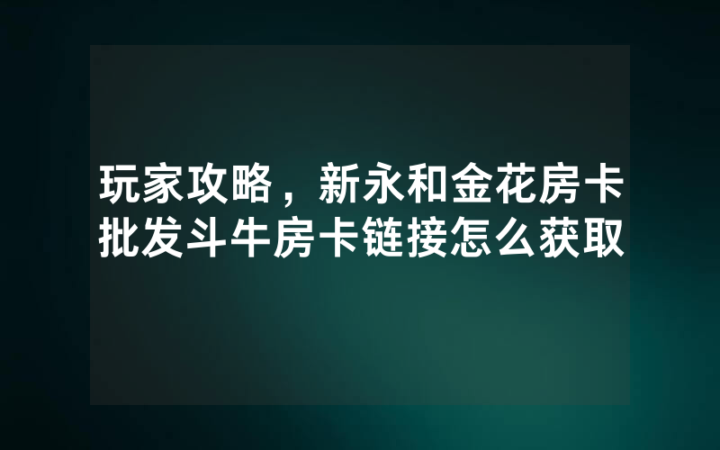 玩家攻略,新永和金花房卡批发斗牛房卡链接怎么获取