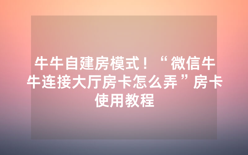 牛牛自建房模式！“微信牛牛连接大厅房卡怎么弄”房卡使用教程