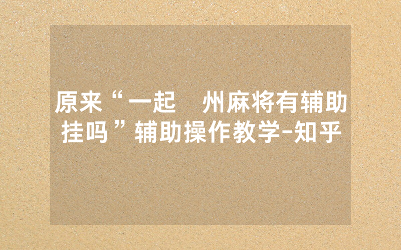 原来“一起溫州麻将有辅助挂吗”辅助操作教学-知乎