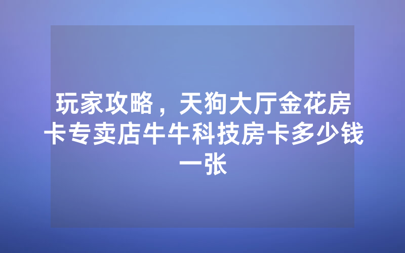 玩家攻略，天狗大厅金花房卡专卖店牛牛科技房卡多少钱一张
