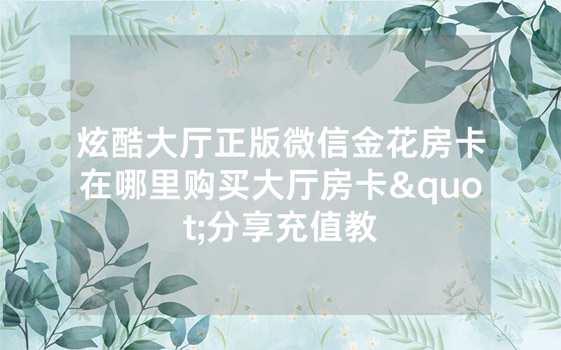 炫酷大厅正版微信金花房卡在哪里购买大厅房卡"分享充值教