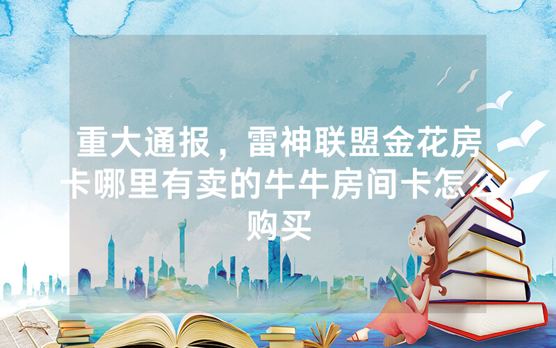 重大通报，雷神联盟金花房卡哪里有卖的牛牛房间卡怎么购买
