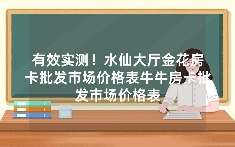 有效实测！水仙大厅金花房卡批发市场价格表牛牛房卡批发市场价格表