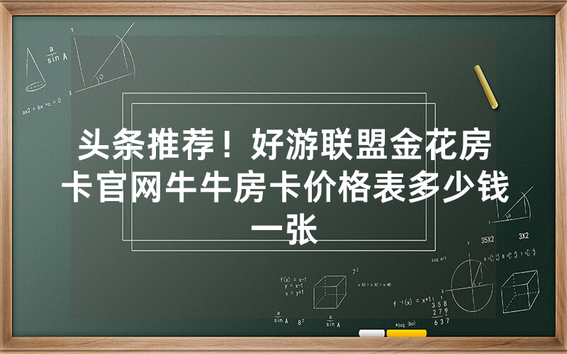 头条推荐！好游联盟金花房卡官网牛牛房卡价格表多少钱一张