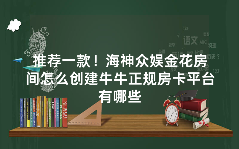 推荐一款！海神众娱金花房间怎么创建牛牛正规房卡平台有哪些
