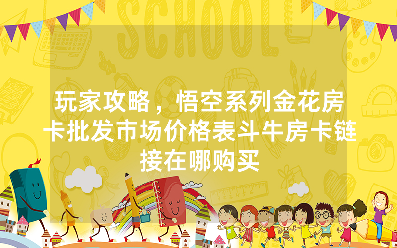 玩家攻略，悟空系列金花房卡批发市场价格表斗牛房卡链接在哪购买