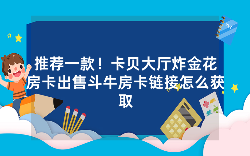 推荐一款！卡贝大厅炸金花房卡出售斗牛房卡链接怎么获取