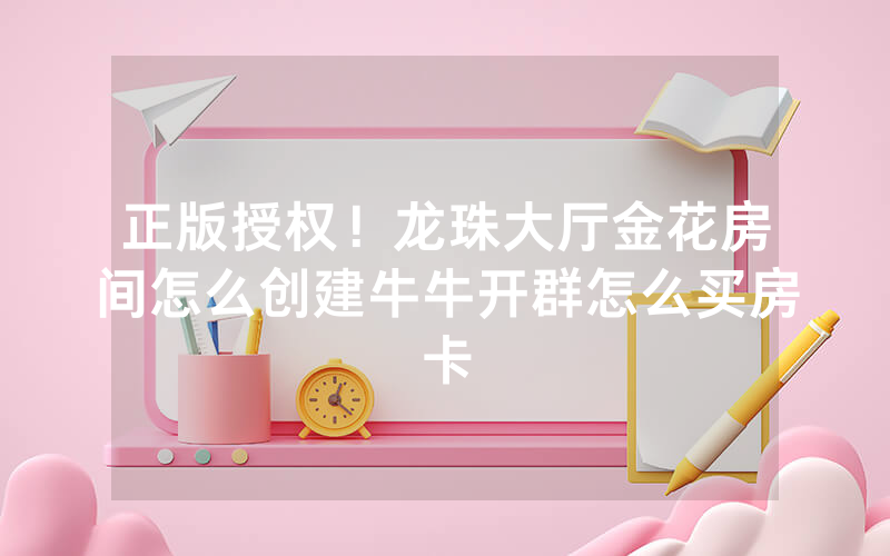正版授权！龙珠大厅金花房间怎么创建牛牛开群怎么买房卡