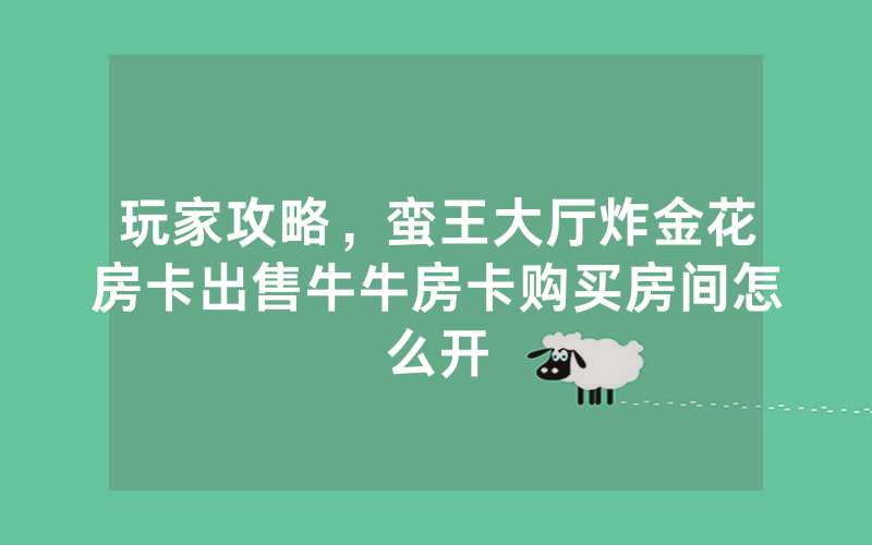 玩家攻略，蛮王大厅炸金花房卡出售牛牛房卡购买房间怎么开