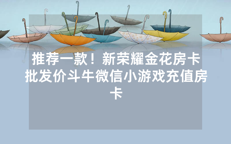 推荐一款！新荣耀金花房卡批发价斗牛微信小游戏充值房卡
