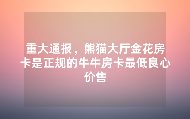 重大通报,熊猫大厅金花房卡是正规的牛牛房卡最低良心价售