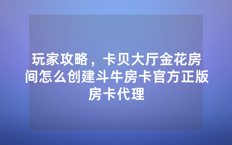 玩家攻略，卡贝大厅金花房间怎么创建斗牛房卡官方正版房卡代理