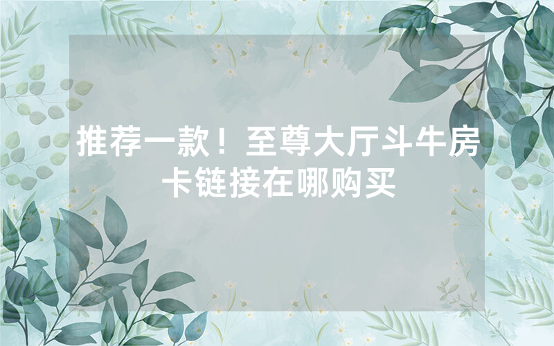 推荐一款！至尊大厅斗牛房卡链接在哪购买