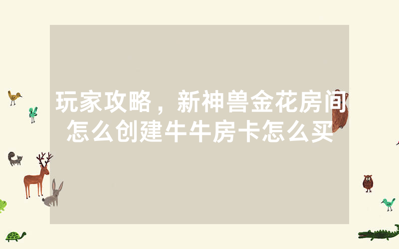 玩家攻略，新神兽金花房间怎么创建牛牛房卡怎么买