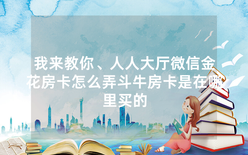 我来教你、人人大厅微信金花房卡怎么弄斗牛房卡是在哪里买的