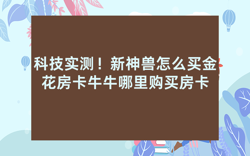 科技实测！新神兽怎么买金花房卡牛牛哪里购买房卡