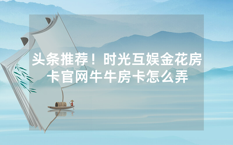 头条推荐！时光互娱金花房卡官网牛牛房卡怎么弄