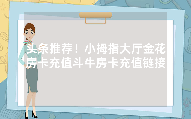 头条推荐！小拇指大厅金花房卡充值斗牛房卡充值链接