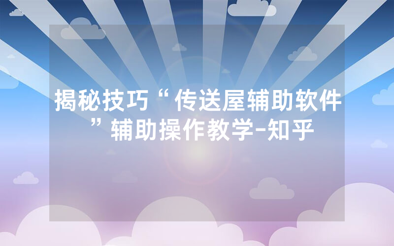 揭秘技巧“传送屋辅助软件”辅助操作教学-知乎