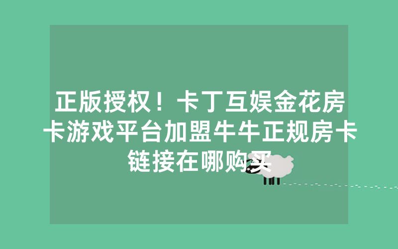 正版授权！卡丁互娱金花房卡游戏平台加盟牛牛正规房卡链接在哪购买
