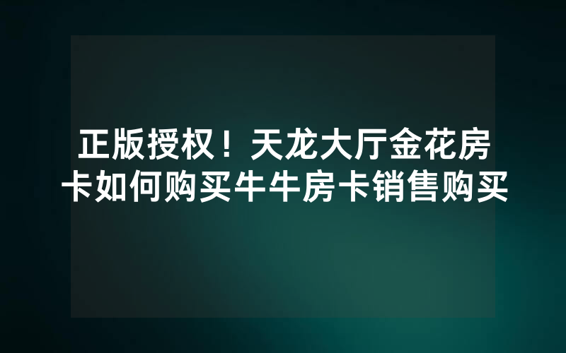 正版授权！天龙大厅金花房卡如何购买牛牛房卡销售购买