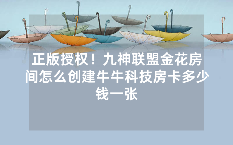 正版授权！九神联盟金花房间怎么创建牛牛科技房卡多少钱一张